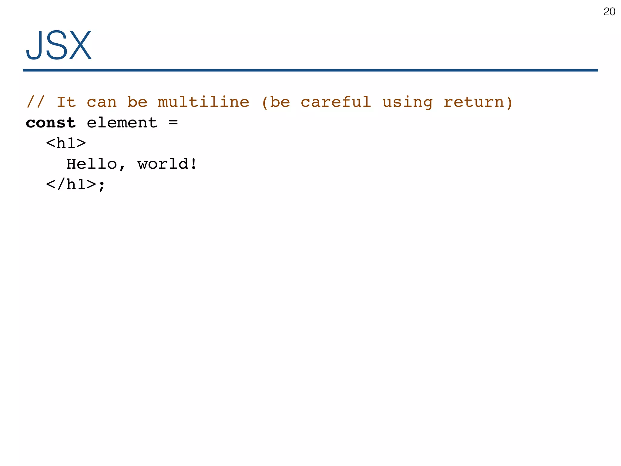 JSX // It can be multiline (be careful using return) const element = <h1> Hello, world! </h1>; 20 