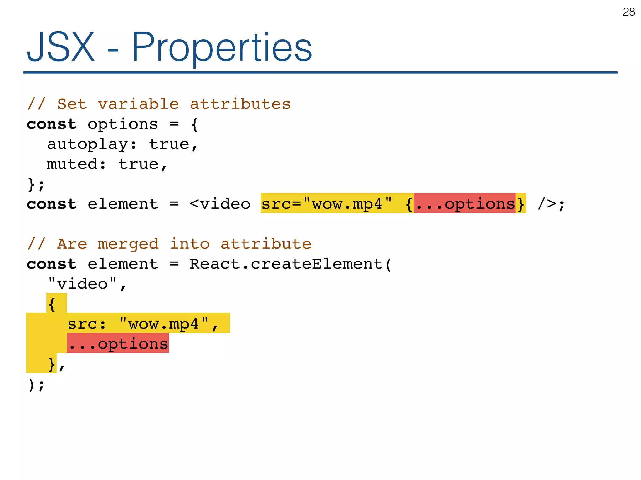 JSX - Properties // Set variable attributes const options = { autoplay: true, muted: true, }; const element = <video src="wow.mp4" {...options} />; // Are merged into attribute const element = React.createElement( "video", { src: "wow.mp4", ...options }, ); 28 