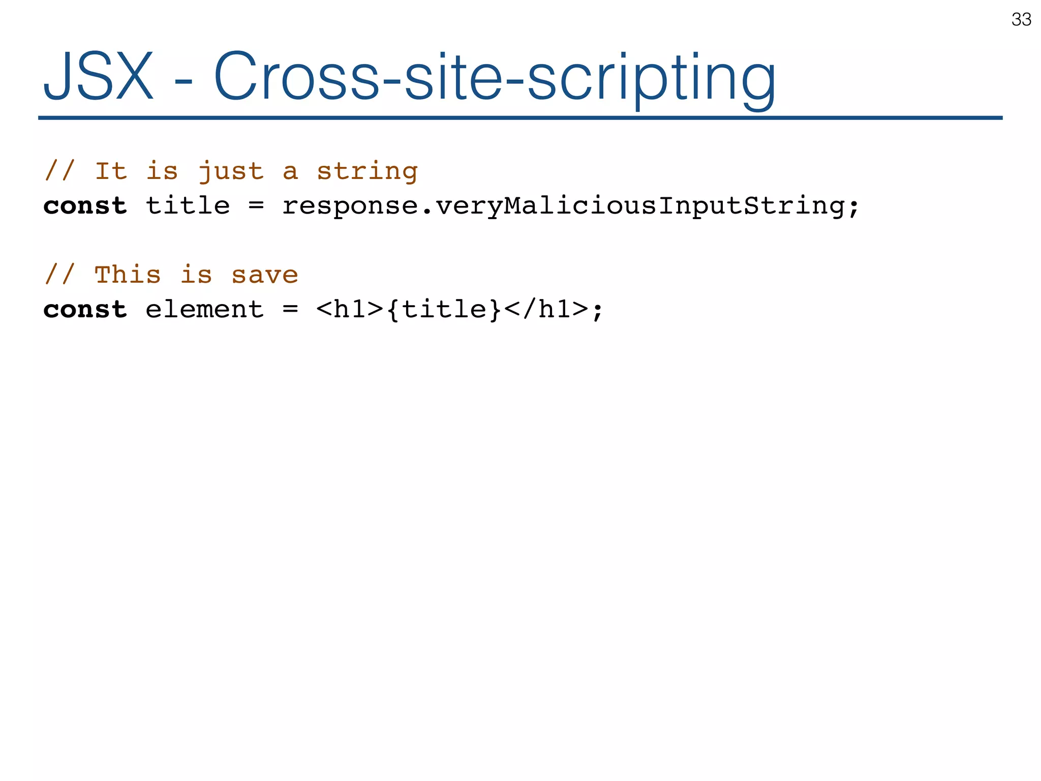 JSX - Cross-site-scripting // It is just a string const title = response.veryMaliciousInputString; // This is save const element = <h1>{title}</h1>; 33 