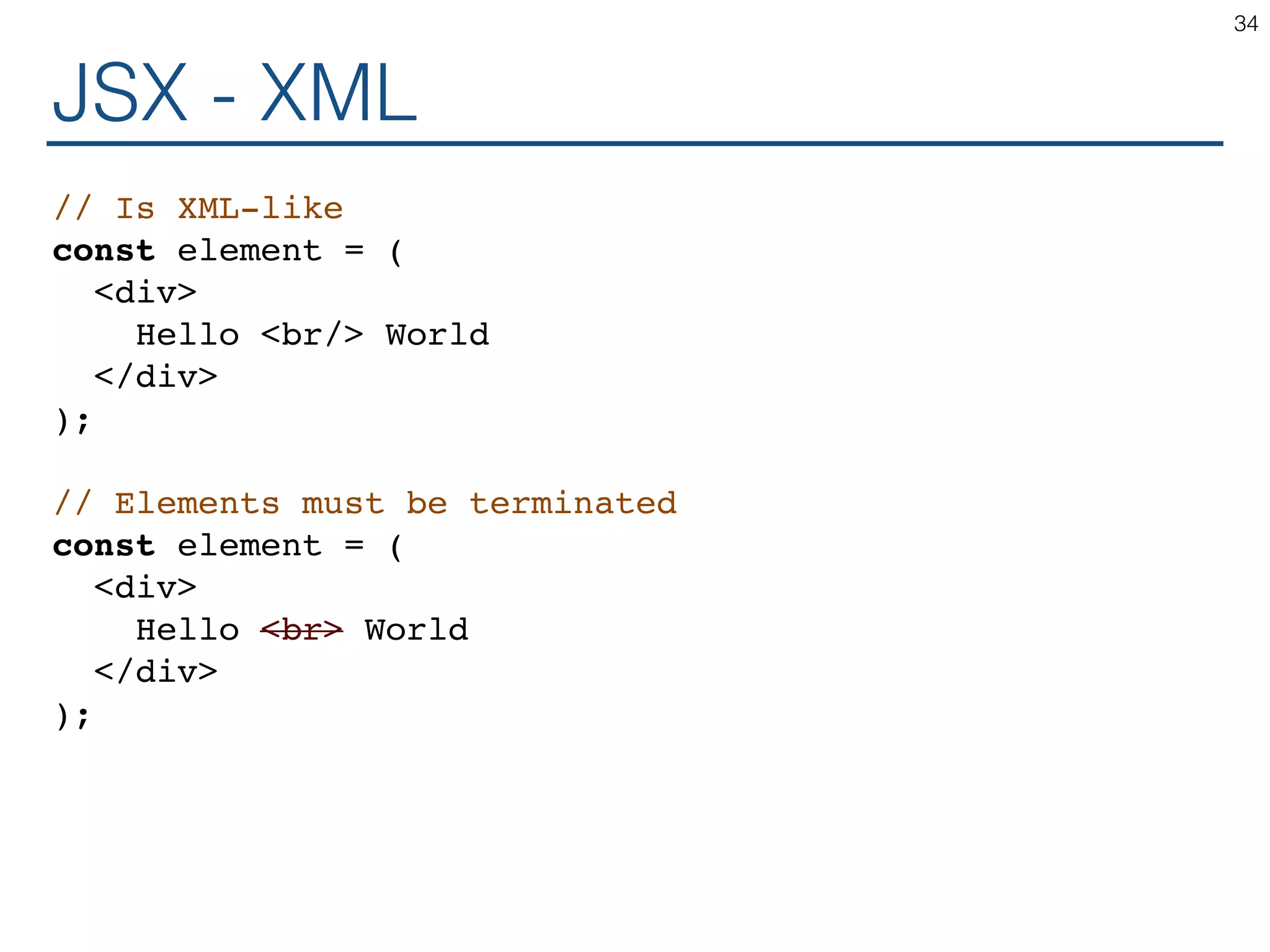 JSX - XML // Is XML-like const element = ( <div> Hello <br/> World </div> ); // Elements must be terminated const element = ( <div> Hello <br> World </div> ); 34 
