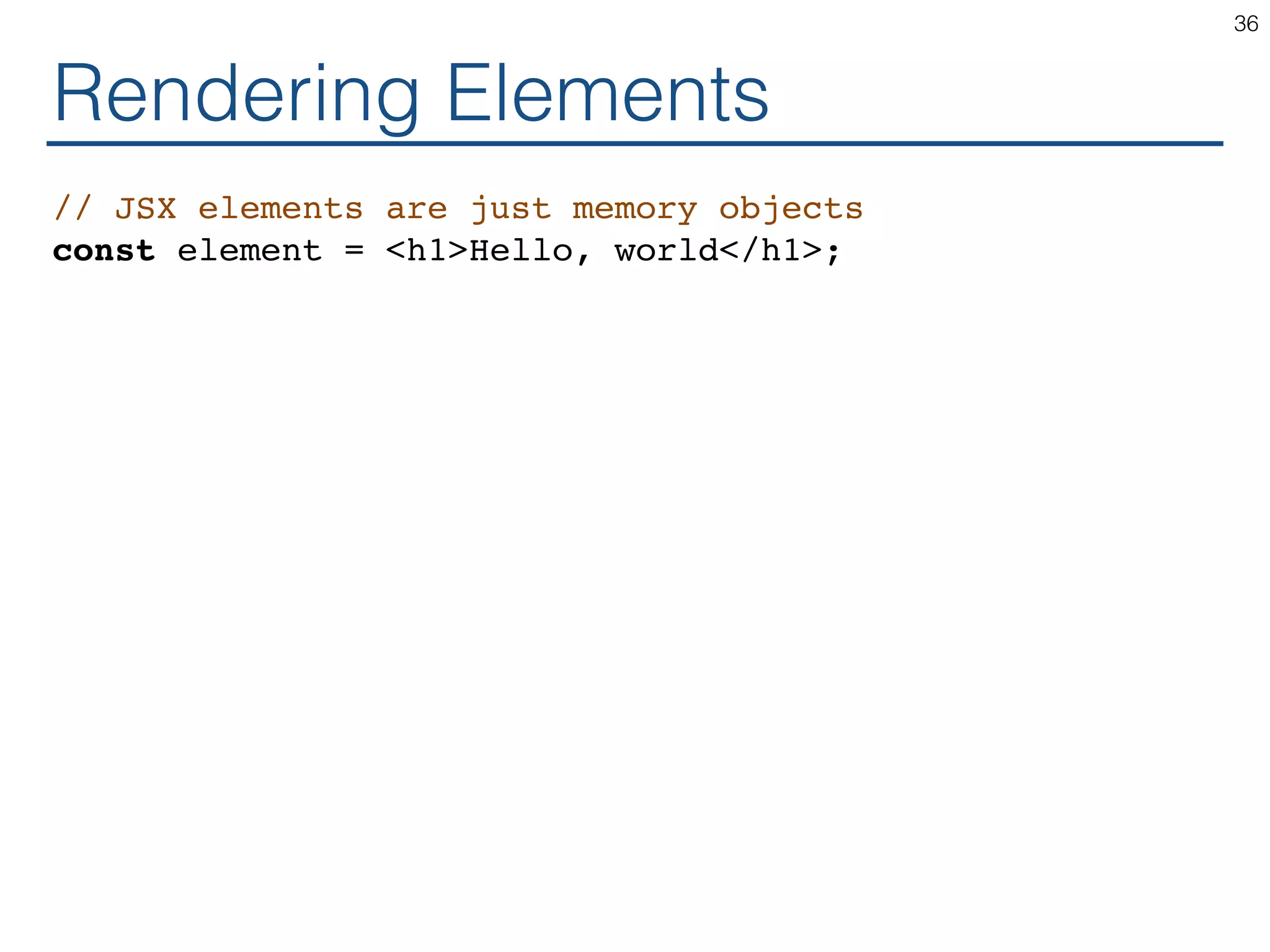 Rendering Elements // JSX elements are just memory objects const element = <h1>Hello, world</h1>; 36 
