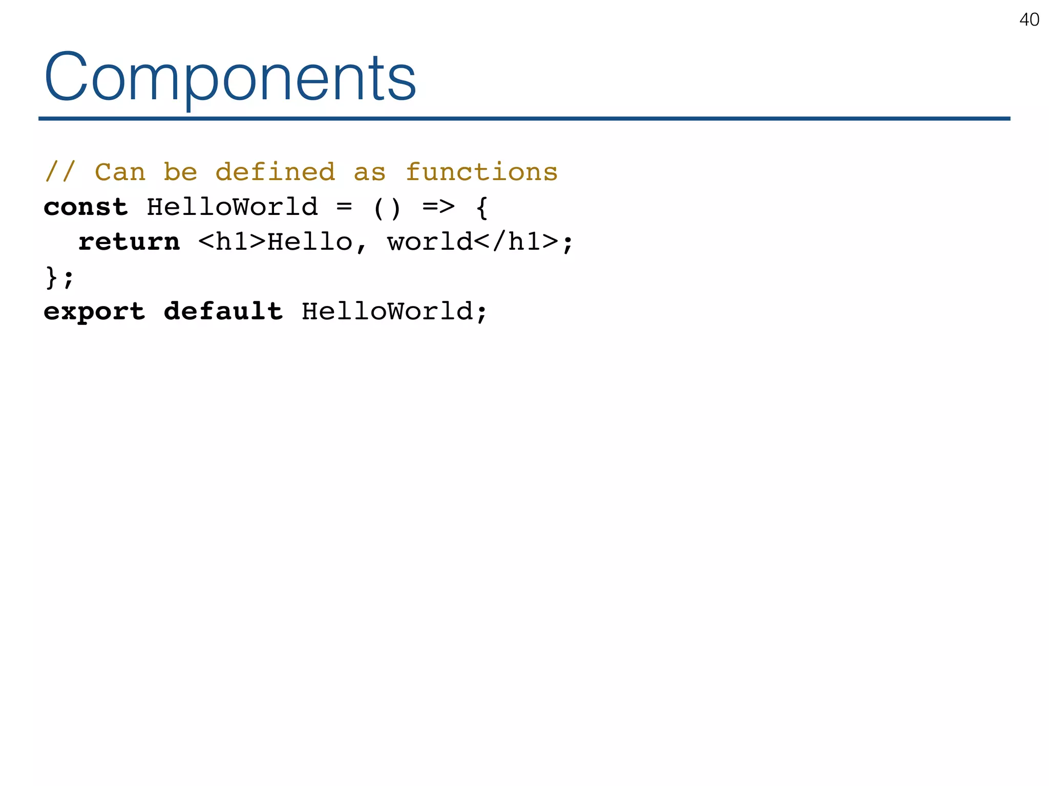 Components // Can be defined as functions const HelloWorld = () => { return <h1>Hello, world</h1>; }; export default HelloWorld; 40 