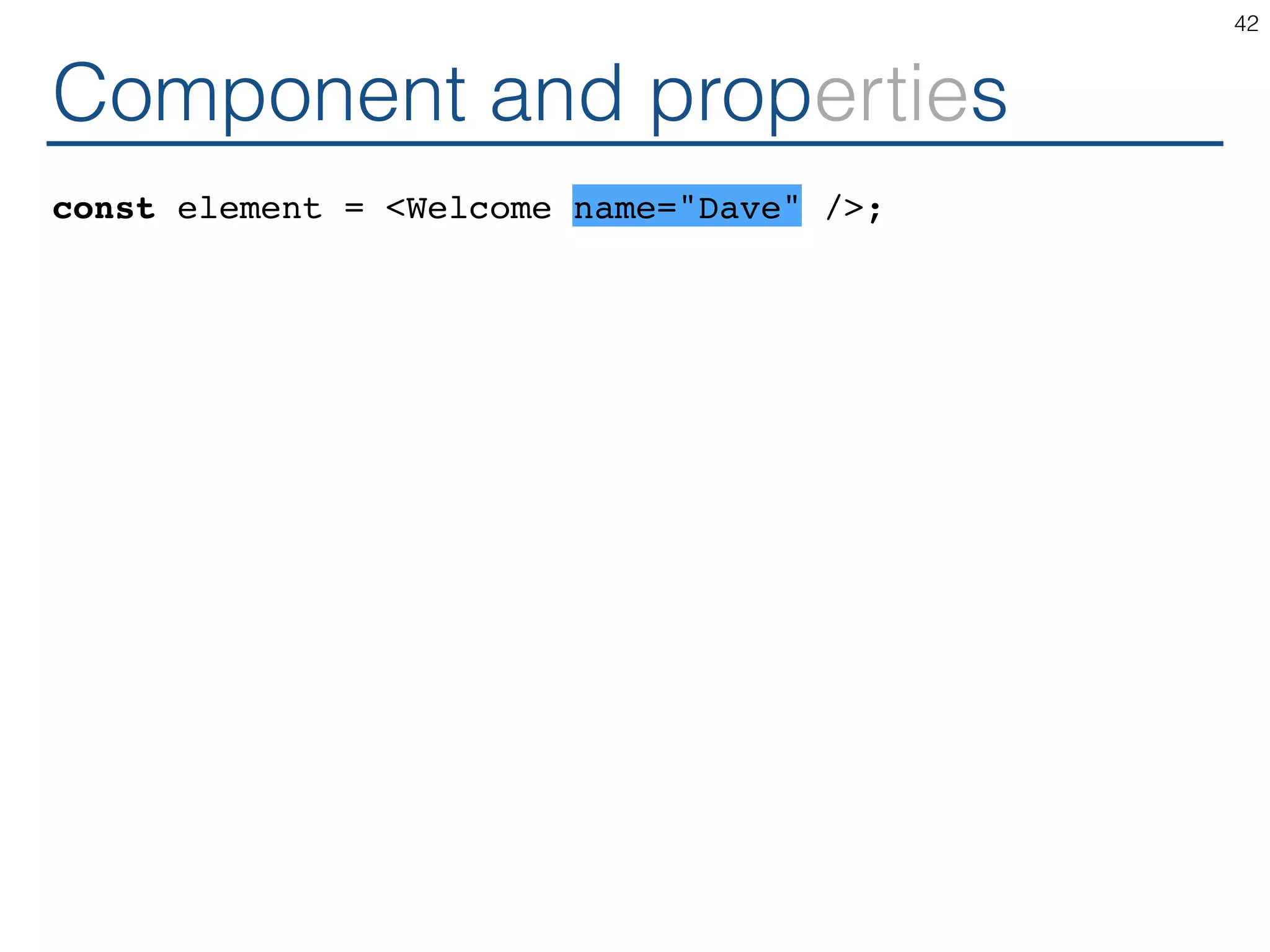 Component and properties const element = <Welcome name="Dave" />; 42 