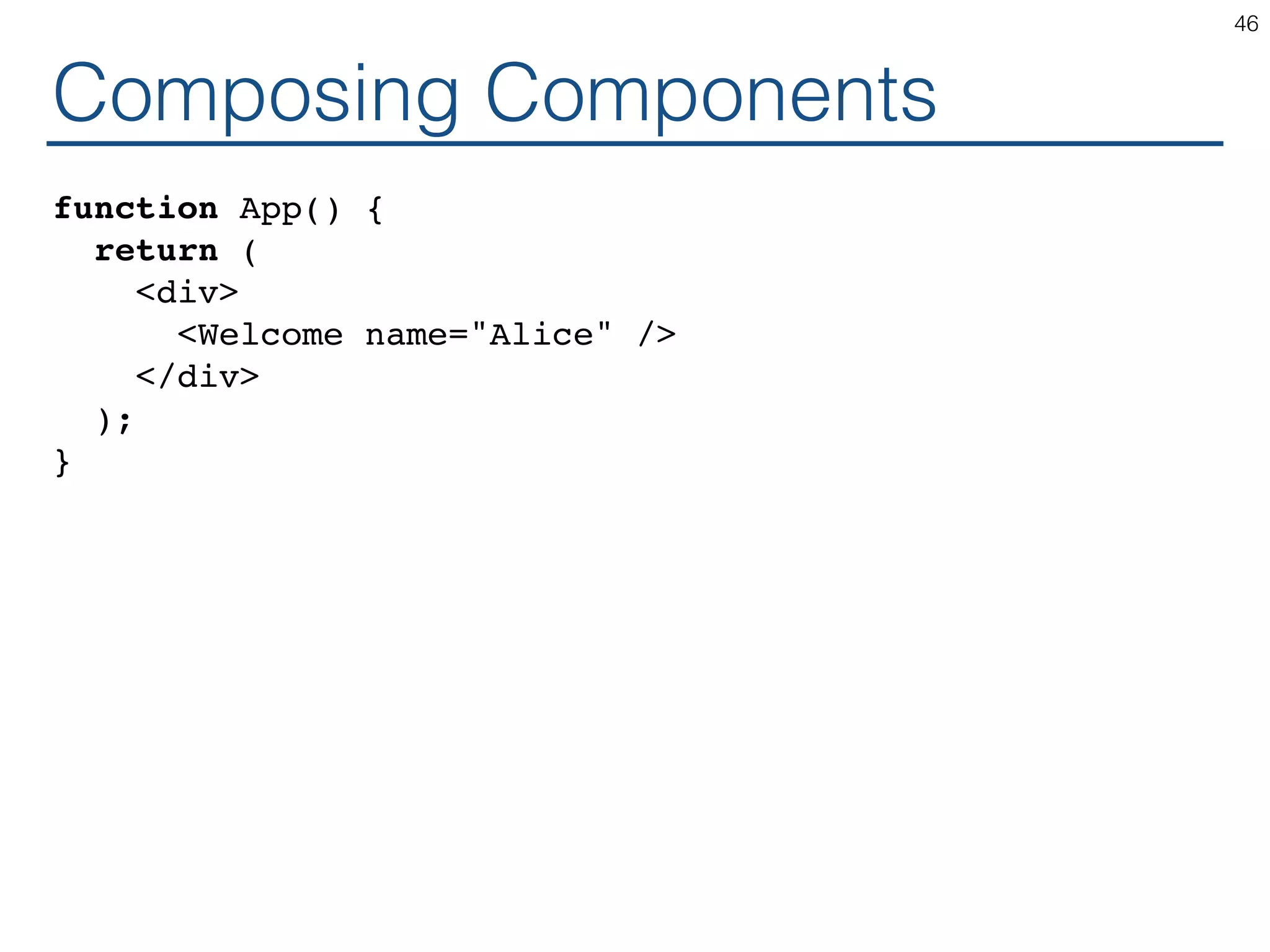 Composing Components function App() { return ( <div> <Welcome name="Alice" /> </div> ); } 46 
