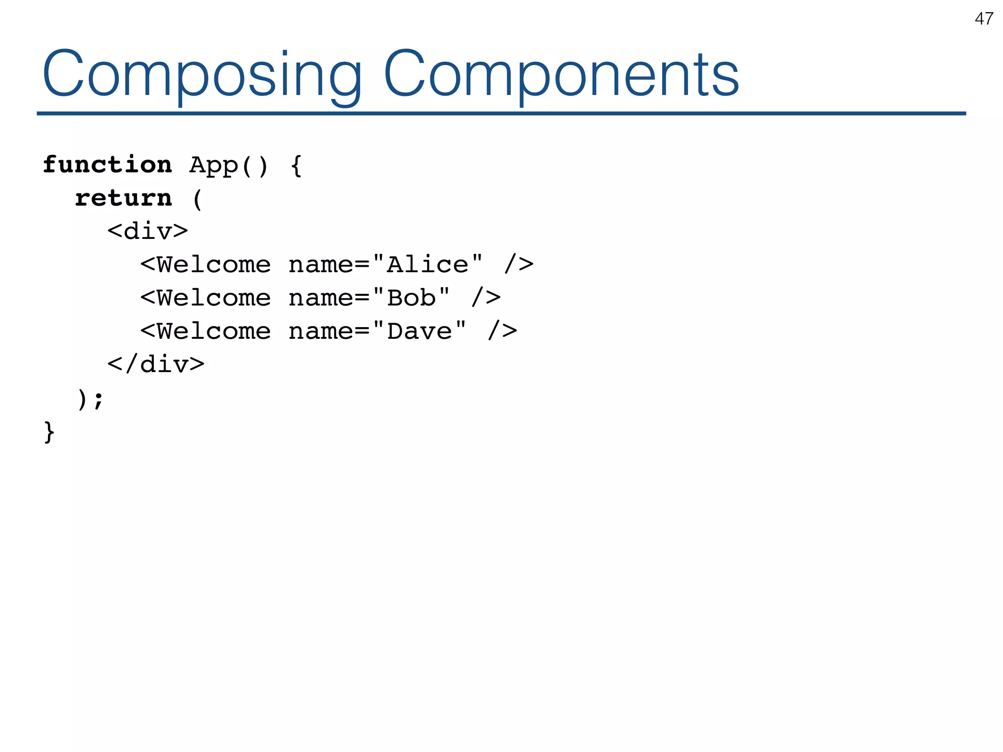 Composing Components function App() { return ( <div> <Welcome name="Alice" /> <Welcome name="Bob" /> <Welcome name="Dave" /> </div> ); } 47 