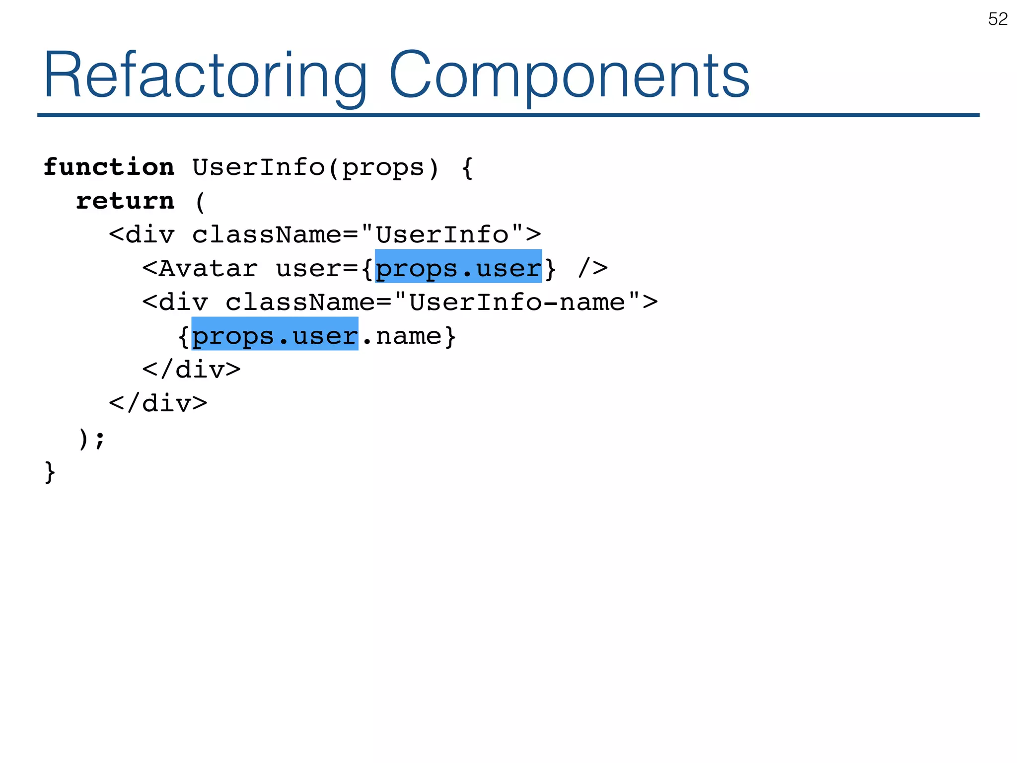Refactoring Components function UserInfo(props) { return ( <div className="UserInfo"> <Avatar user={props.user} /> <div className="UserInfo-name"> {props.user.name} </div> </div> ); } 52 