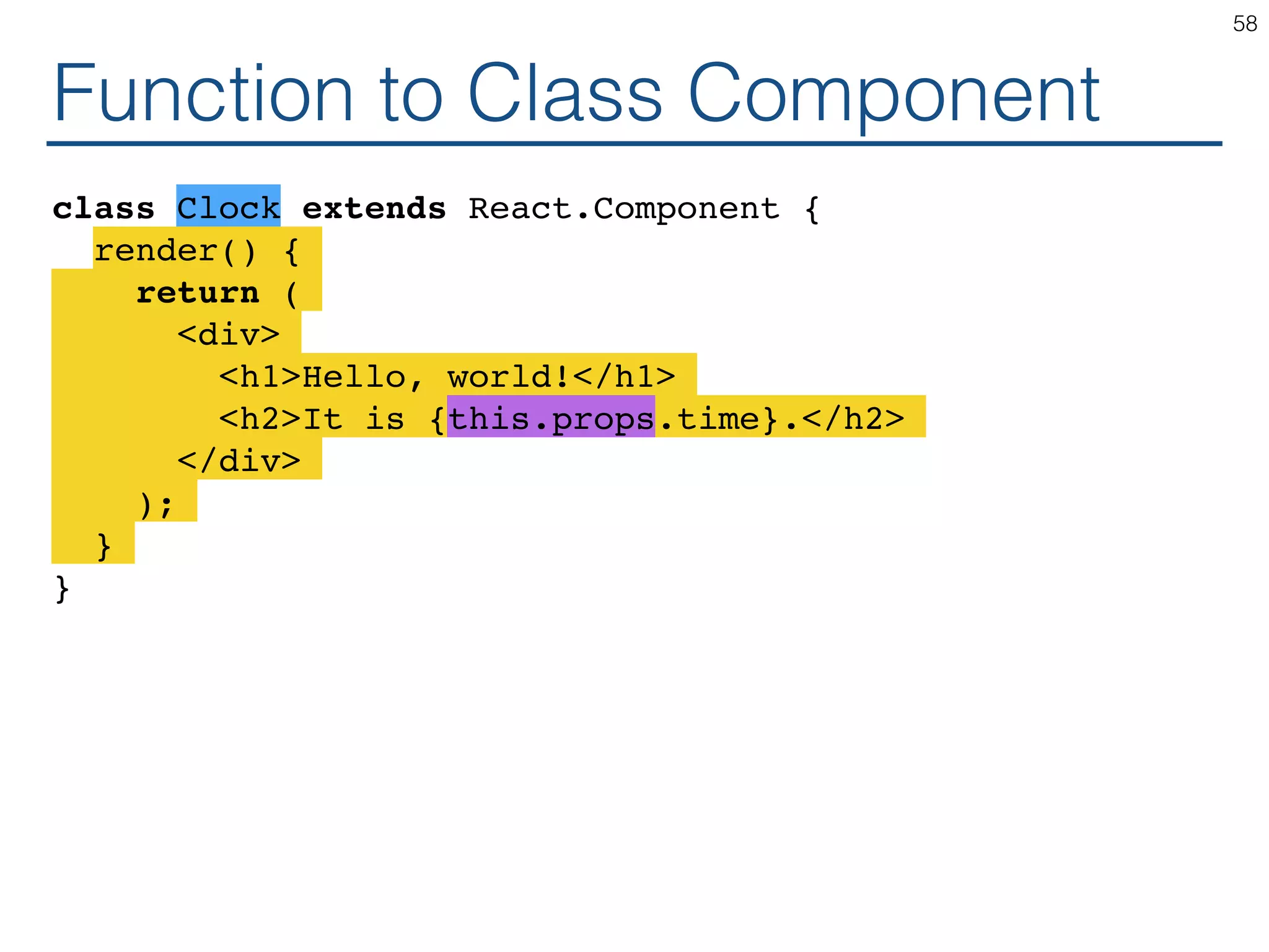 Function to Class Component class Clock extends React.Component { render() { return ( <div> <h1>Hello, world!</h1> <h2>It is {this.props.time}.</h2> </div> ); } } 58 