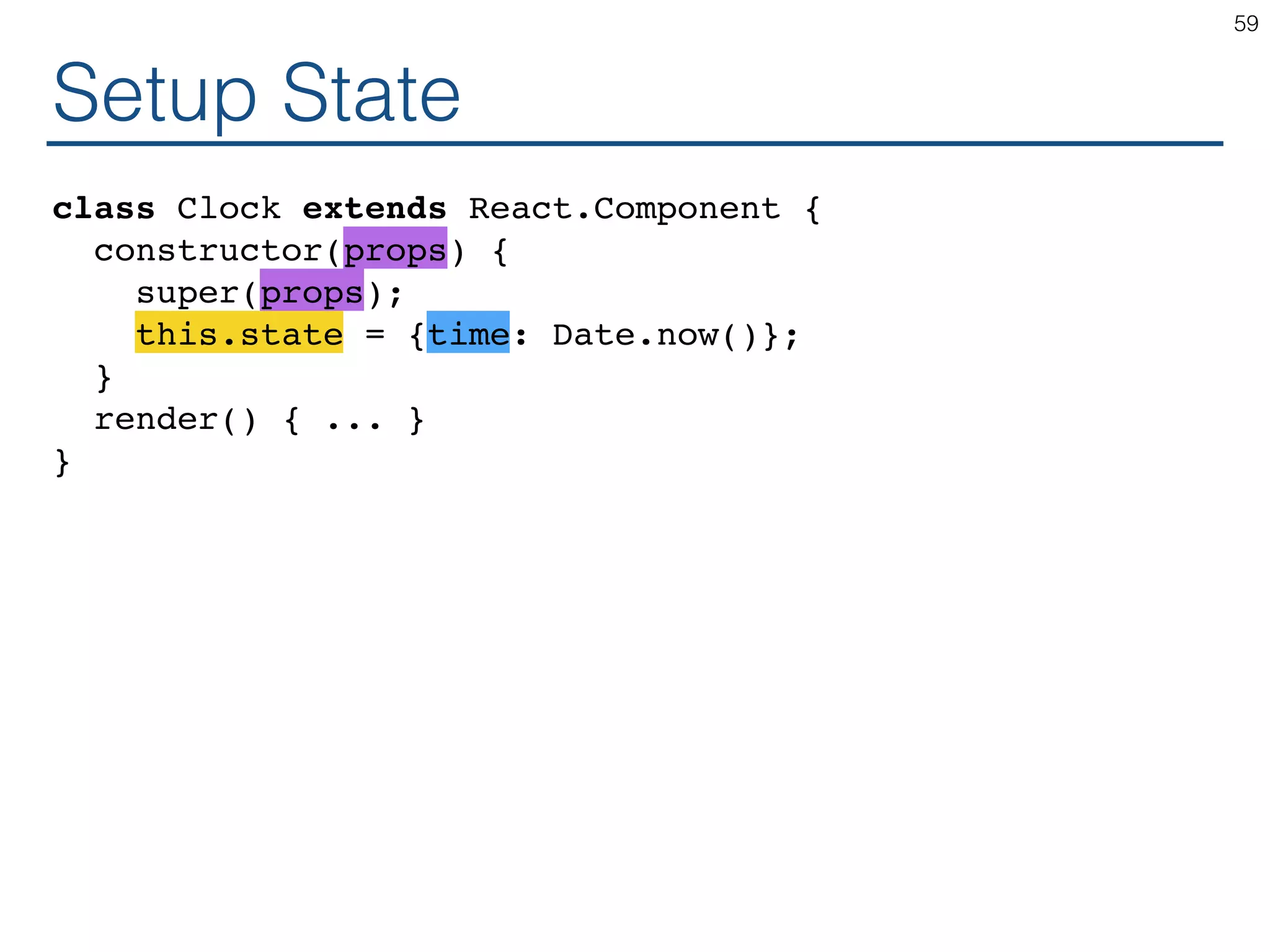 Setup State class Clock extends React.Component { constructor(props) { super(props); this.state = {time: Date.now()}; } render() { ... } } 59 