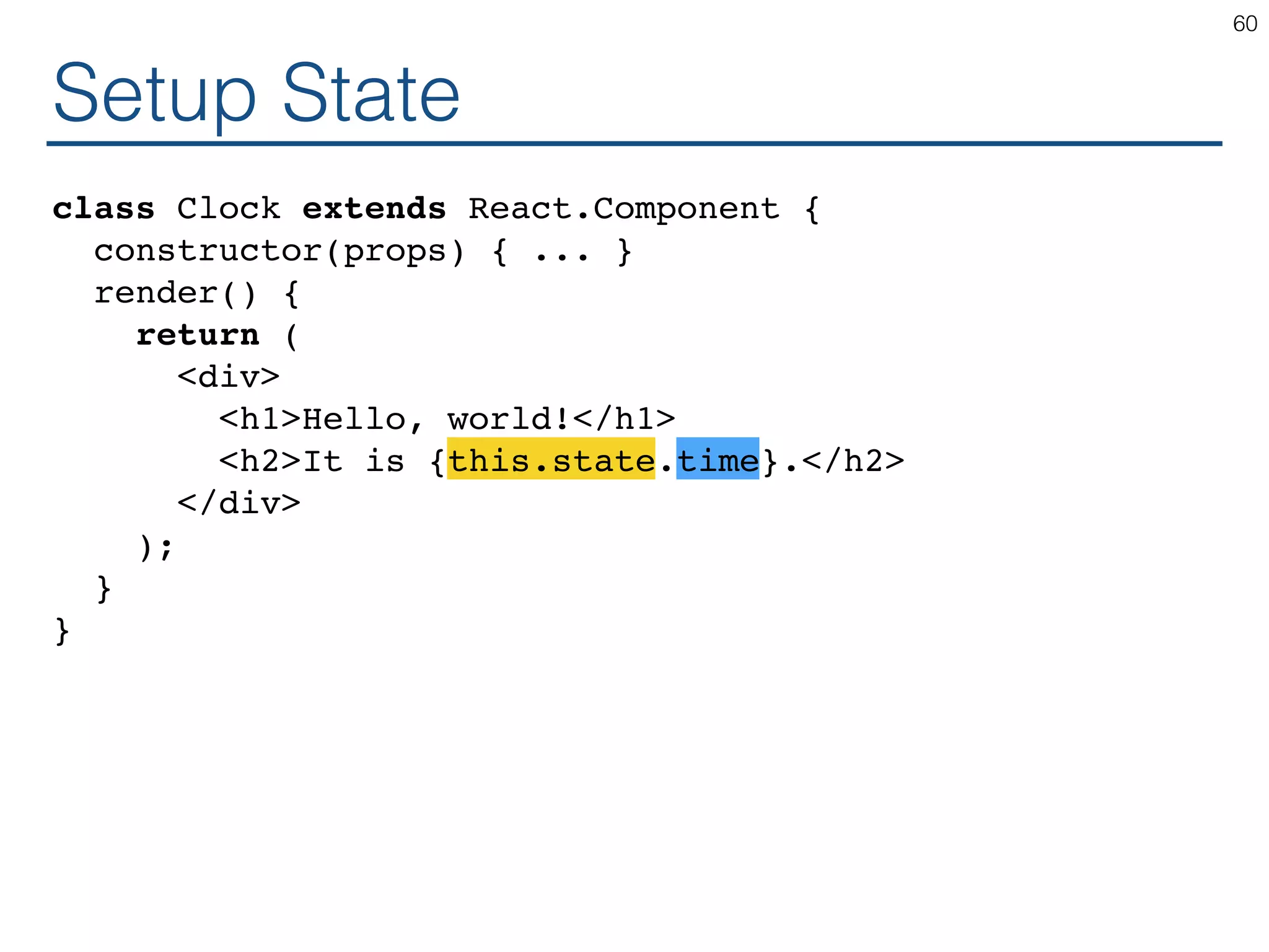 Setup State class Clock extends React.Component { constructor(props) { ... } render() { return ( <div> <h1>Hello, world!</h1> <h2>It is {this.state.time}.</h2> </div> ); } } 60 