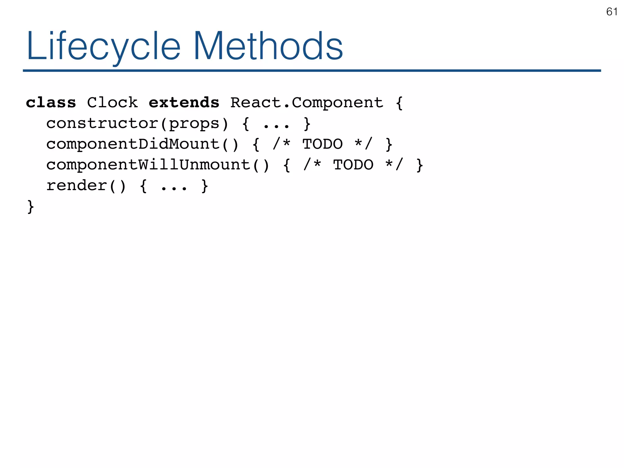 Lifecycle Methods class Clock extends React.Component { constructor(props) { ... } componentDidMount() { /* TODO */ } componentWillUnmount() { /* TODO */ } render() { ... } } 61 