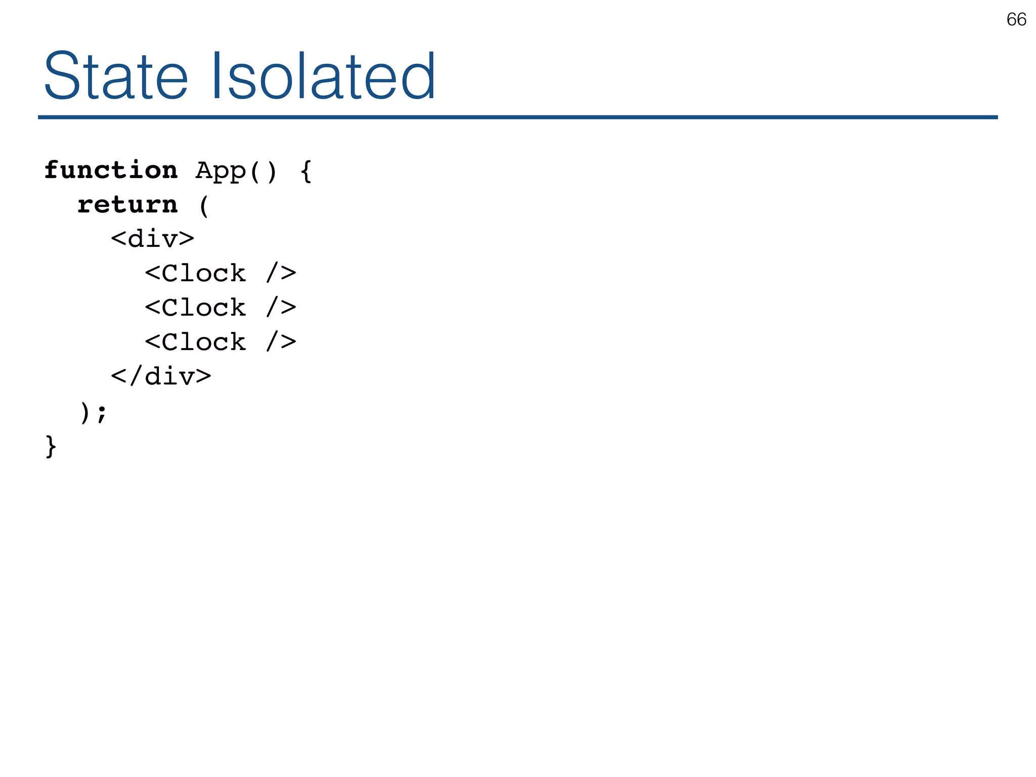 State Isolated function App() { return ( <div> <Clock /> <Clock /> <Clock /> </div> ); } 66 