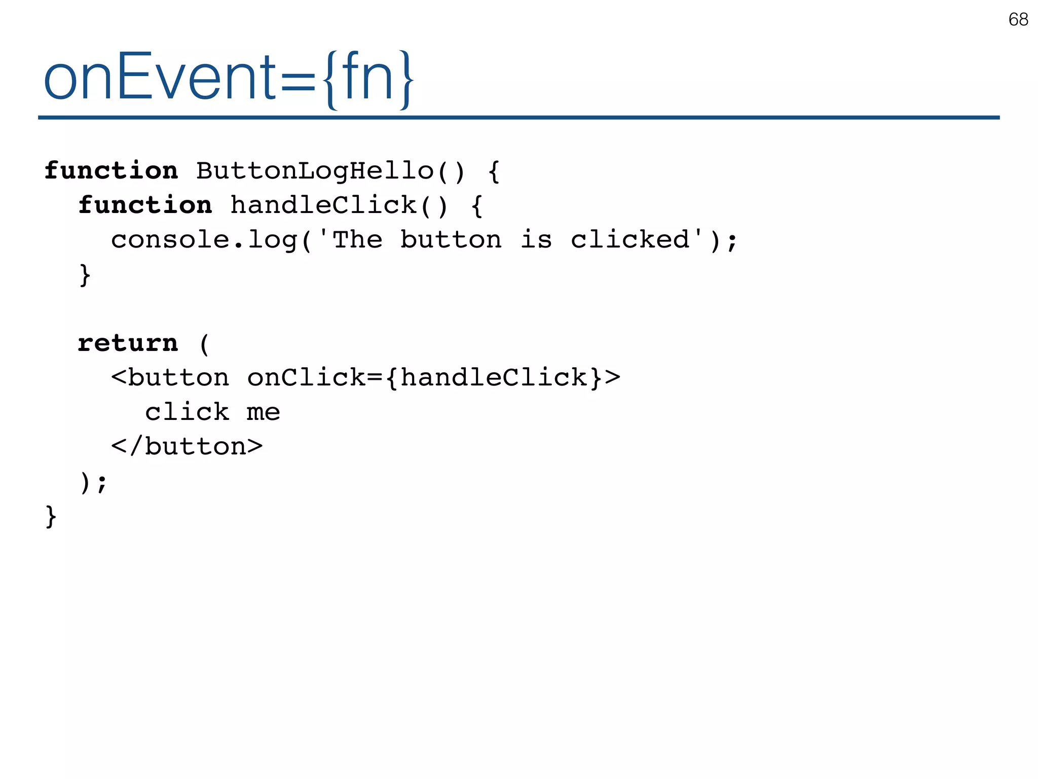 onEvent={fn} function ButtonLogHello() { function handleClick() { console.log('The button is clicked'); } return ( <button onClick={handleClick}> click me </button> ); } 68 