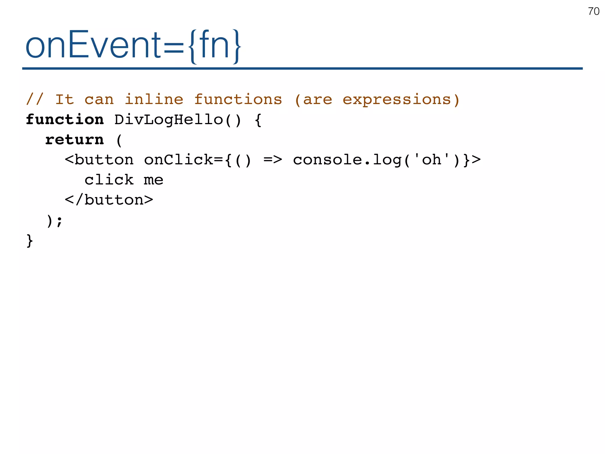 onEvent={fn} // It can inline functions (are expressions) function DivLogHello() { return ( <button onClick={() => console.log('oh')}> click me </button> ); } 70 