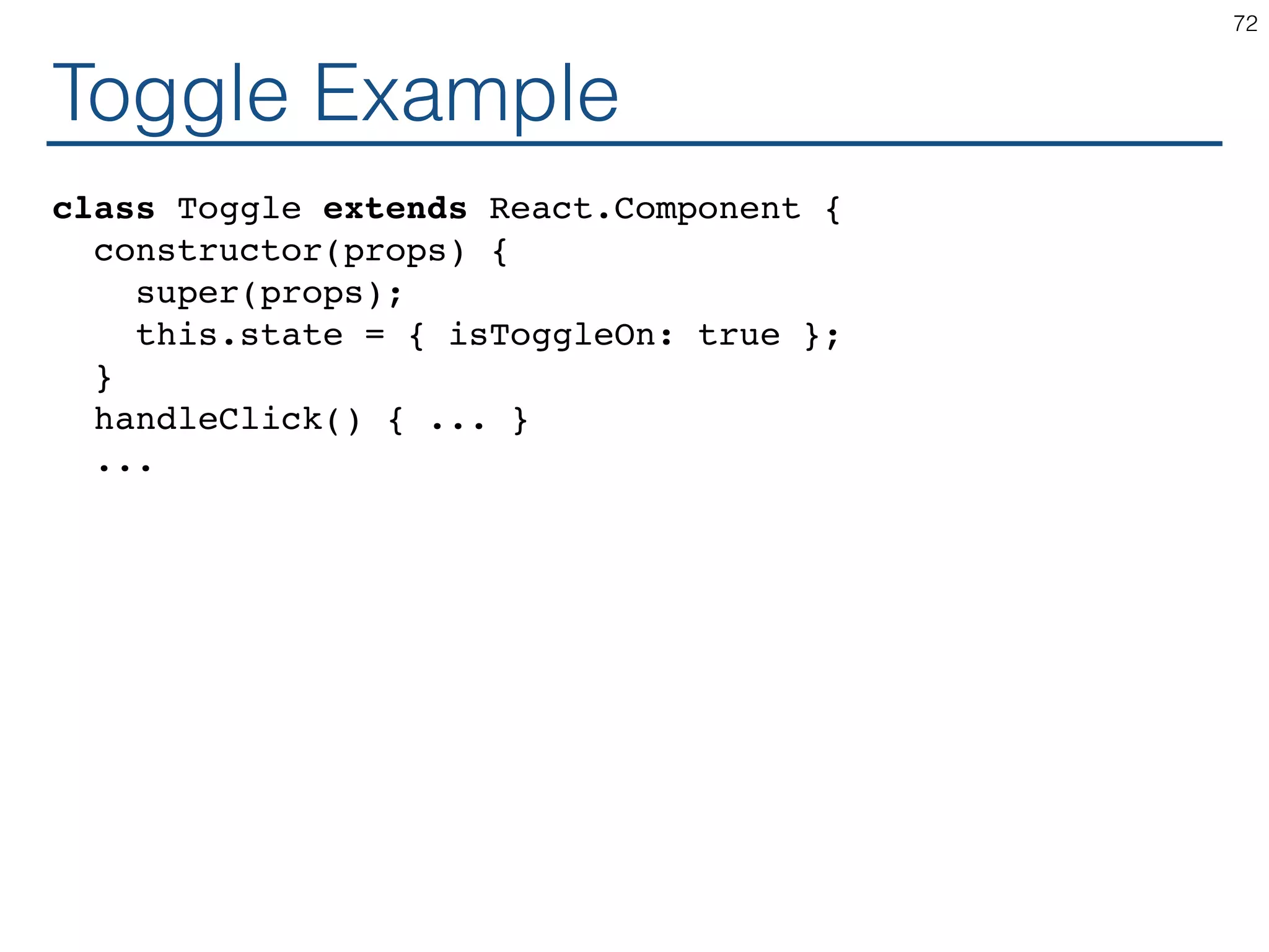 Toggle Example class Toggle extends React.Component { constructor(props) { super(props); this.state = { isToggleOn: true }; } handleClick() { ... } ... 72 