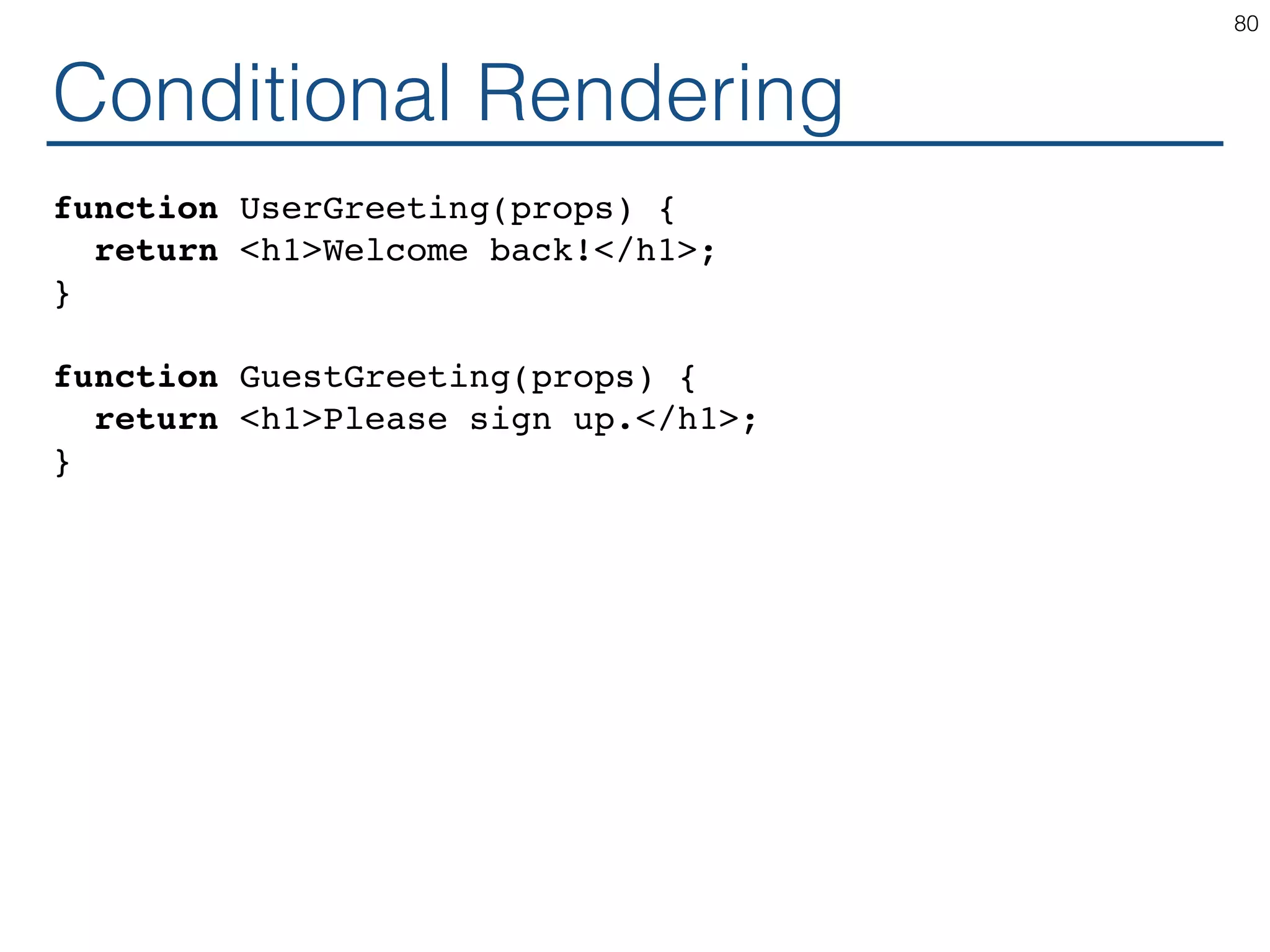 Conditional Rendering function UserGreeting(props) { return <h1>Welcome back!</h1>; } function GuestGreeting(props) { return <h1>Please sign up.</h1>; } 80 