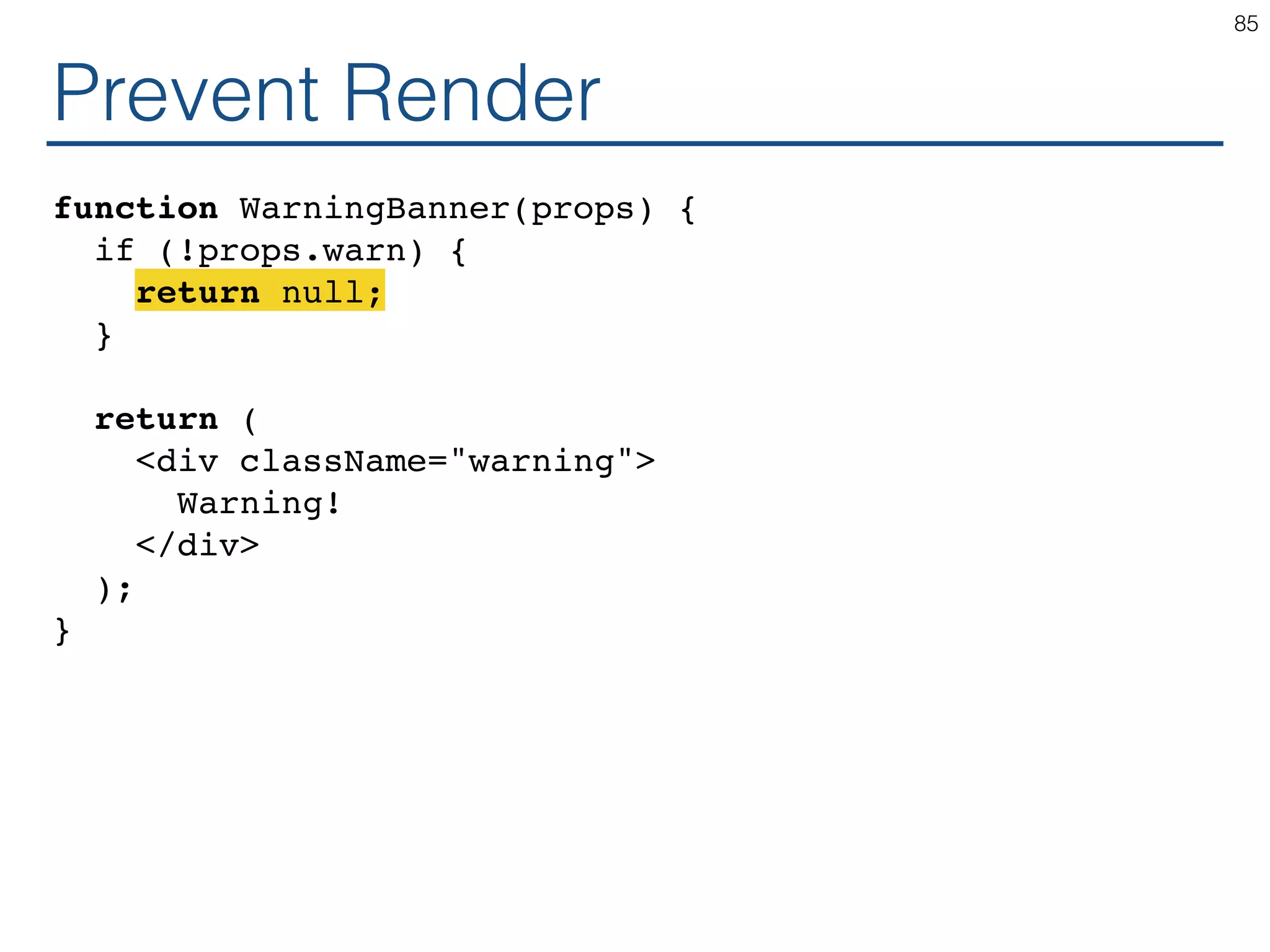 Prevent Render function WarningBanner(props) { if (!props.warn) { return null; } return ( <div className="warning"> Warning! </div> ); } 85 