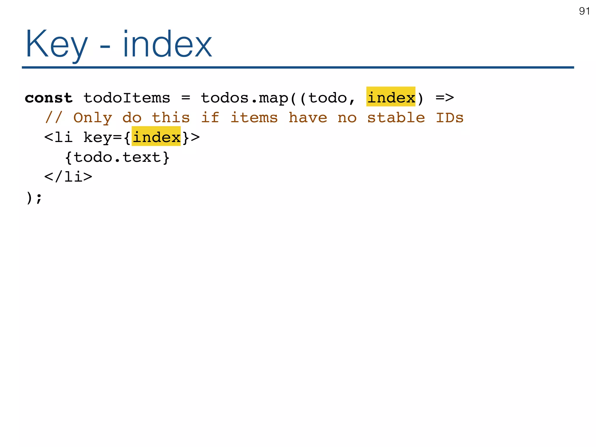 Key - index const todoItems = todos.map((todo, index) => // Only do this if items have no stable IDs <li key={index}> {todo.text} </li> ); 91 
