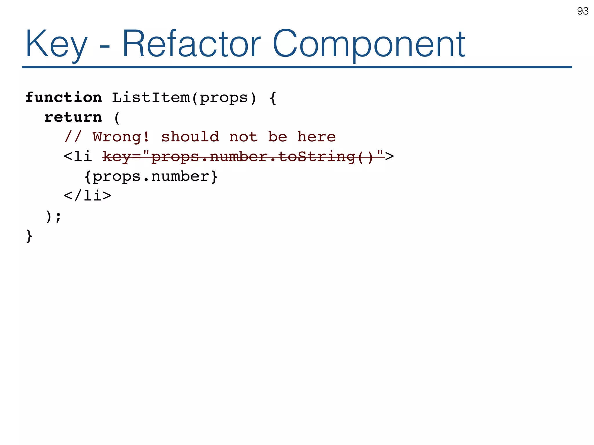 Key - Refactor Component function ListItem(props) { return ( // Wrong! should not be here <li key="props.number.toString()"> {props.number} </li> ); } 93 