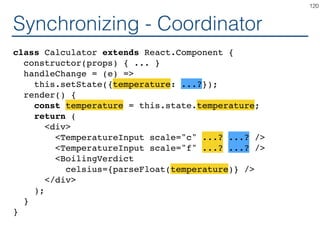 Synchronizing - Producer
class Calculator extends React.Component {
constructor(props) { ... }
handleChange = (e) =>
this.setState({temperature: ...?});
render() {
const temperature = this.state.temperature;
return (
<div>
<TemperatureInput scale="c" ...? ...? />
<TemperatureInput scale="f" ...? ...? />
<BoilingVerdict
celsius={parseFloat(temperature)} />
</div>
);
}
}
120
 
