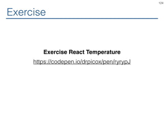Coordinator Outputs
class Calculator extends React.Component {
...
handleCelsiusChange = (temperature) =>
this.setState({scale: 'c', temperature});
handleFahrenheitChange = (temperature) =>
this.setState({scale: 'f', temperature});
render() {
const scale = this.state.scale;
const temperature = this.state.temperature;
const celsius = convertIf(scale === 'f', temperature,
toCelsius);
...
<TemperatureInput scale="c" temperature={celsius}
onTemperatureChange={this.handleCelsiusChange} />
<TemperatureInput scale="f" temperature={fahrenheit}
onTemperatureChange={this.handleFahrenheitChange} />
...
}
}
124
 