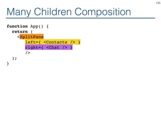 Many Children Composition
<div class="SplitPane">
<div class="SplitPane-left">
<Contacts />
</div>
<div class="SplitPane-right">
<Chat />
</div>
</div>
135
 