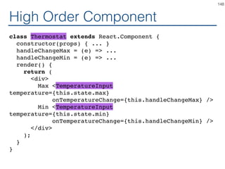 Using Generic Component
const TemperatureInputCelsius = makeTemperatureInput(
safeCelsiusToKelvin,
safeKelvinToCelsius,
'Celsius'
);
const TemperatureInputFahrenheit = makeTemperatureInput(
safeFahrenheitToKelvin,
safeKelvinToFahrenheit,
'Fahrenheit'
);
const TemperatureInputKelvin = makeTemperatureInput(
identity,
identity,
'Kelvin'
);
148
 