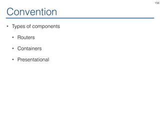More in docs
• Use HOCs For Cross-Cutting Concerns
• Don't Mutate the Original Component.  
Use Composition.
• Convention: Pass Unrelated Props Through to the Wrapped
Component
• Convention: Maximizing Composability
• Convention: Wrap the Display Name for Easy Debugging
• Caveats
156
 