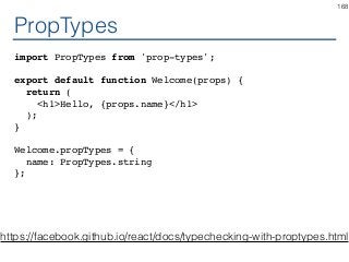 PropTypes
import PropTypes from 'prop-types';
export default function Welcome(props) {
return (
<h1>Hello, {props.name}</h1>
);
}
Welcome.propTypes = {
name: PropTypes.string
};
168
https://facebook.github.io/react/docs/typechecking-with-proptypes.html
 