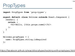 PropTypes
import PropTypes from 'prop-types';
export default class Welcome extends React.Component {
render() {
return (
<h1>Hello, {this.props.name}</h1>
);
}
}
Welcome.propTypes = {
name: PropTypes.string.isRequired
};
169
https://facebook.github.io/react/docs/typechecking-with-proptypes.html
 