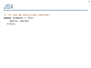JSX
// It can be multiline (better)
const element = <h1>
Hello, world!
</h1>;
21
 