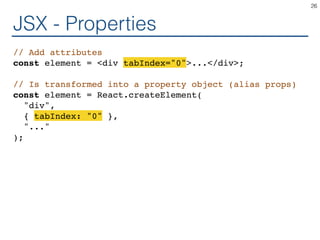 JSX - Properties
// Add attributes
const element = <div tabIndex="0">...</div>;
// Is transformed into a property object (alias props)
const element = React.createElement(
"div",
{ tabIndex: "0" },
"..."
);
26
 