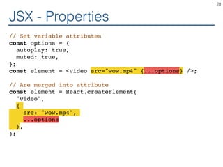 JSX - Properties
// Set variable attributes
const options = {
autoplay: true,
muted: true,
};
const element = <video src="wow.mp4" {...options} />;
// Are merged into attribute
const element = React.createElement(
"video",
{
src: "wow.mp4",
...options
},
);
28
 