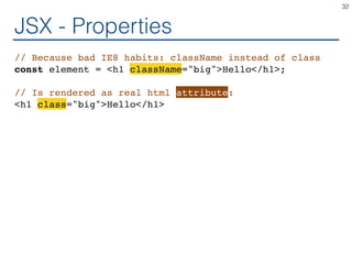 JSX - Properties
// Because bad IE8 habits: className instead of class
const element = <h1 className="big">Hello</h1>;
// Is rendered as real html attribute:
<h1 class="big">Hello</h1>
32
 
