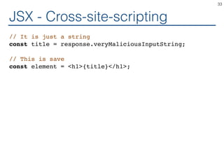 JSX - Cross-site-scripting
// It is just a string
const title = response.veryMaliciousInputString;
// This is save
const element = <h1>{title}</h1>;
33
 