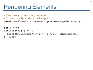Rendering Elements
// As many times as you want
// react only updates changes
const domElement = document.getElementById('root');
let n = 0;
setInterval(() => {
ReactDOM.render(<h1>{n += 1}</h1>, domElement);
}, 1000);
38
 