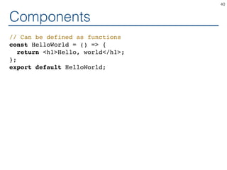 Components
// Can be defined as functions
const HelloWorld = () => {
return <h1>Hello, world</h1>;
};
export default HelloWorld;
40
 
