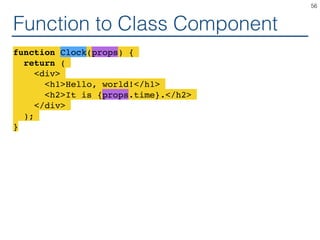 Function to Class Component
function Clock(props) {
return (
<div>
<h1>Hello, world!</h1>
<h2>It is {props.time}.</h2>
</div>
);
}
56
 
