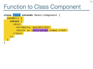 Function to Class Component
class Clock extends React.Component {
render() {
return (
<div>
<h1>Hello, world!</h1>
<h2>It is {this.props.time}.</h2>
</div>
);
}
}
57
 
