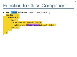 Function to Class Component
class Clock extends React.Component {
render() {
return (
<div>
<h1>Hello, world!</h1>
<h2>It is {this.props.time}.</h2>
</div>
);
}
}
58
 