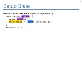 Setup State
class Clock extends React.Component {
constructor(props) {
super(props);
this.state = {time: Date.now()};
}
render() { ... }
}
59
 