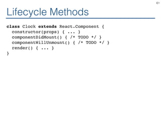 Lifecycle Methods
class Clock extends React.Component {
constructor(props) { ... }
componentDidMount() { /* TODO */ }
componentWillUnmount() { /* TODO */ }
render() { ... }
}
61
 