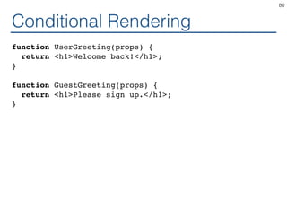 Conditional Rendering
function UserGreeting(props) {
return <h1>Welcome back!</h1>;
}
function GuestGreeting(props) {
return <h1>Please sign up.</h1>;
}
80
 