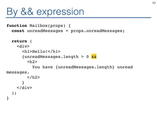 By && expression
function Mailbox(props) {
const unreadMessages = props.unreadMessages;
return (
<div>
<h1>Hello!</h1>
{unreadMessages.length > 0 &&
<h2>
You have {unreadMessages.length} unread
messages.
</h2>
}
</div>
);
}
83
 