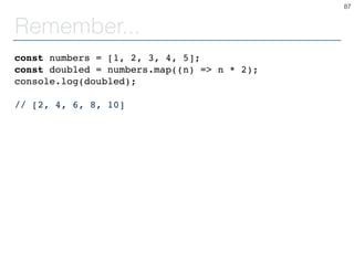 Remember...
const numbers = [1, 2, 3, 4, 5];
const doubled = numbers.map((n) => n * 2);
console.log(doubled);
// [2, 4, 6, 8, 10]
87
 