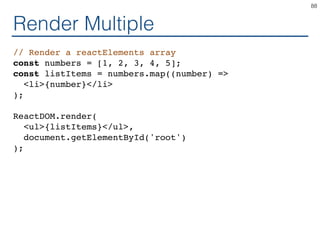 Render Multiple
// Render a reactElements array
const numbers = [1, 2, 3, 4, 5];
const listItems = numbers.map((number) =>
<li>{number}</li>
);
ReactDOM.render(
<ul>{listItems}</ul>,
document.getElementById('root')
);
88
 