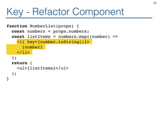 Key - Refactor Component
function NumberList(props) {
const numbers = props.numbers;
const listItems = numbers.map((number) =>
<li key={number.toString()}>
{number}
</li>
);
return (
<ul>{listItems}</ul>
);
}
92
 