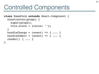 Controlled Components
class NameForm extends React.Component {
constructor(props) {
super(props);
this.state = {value: ''};
}
handleChange = (event) => { ... }
handleSubmit = (event) => { ... }
render() { ... }
}
99
 