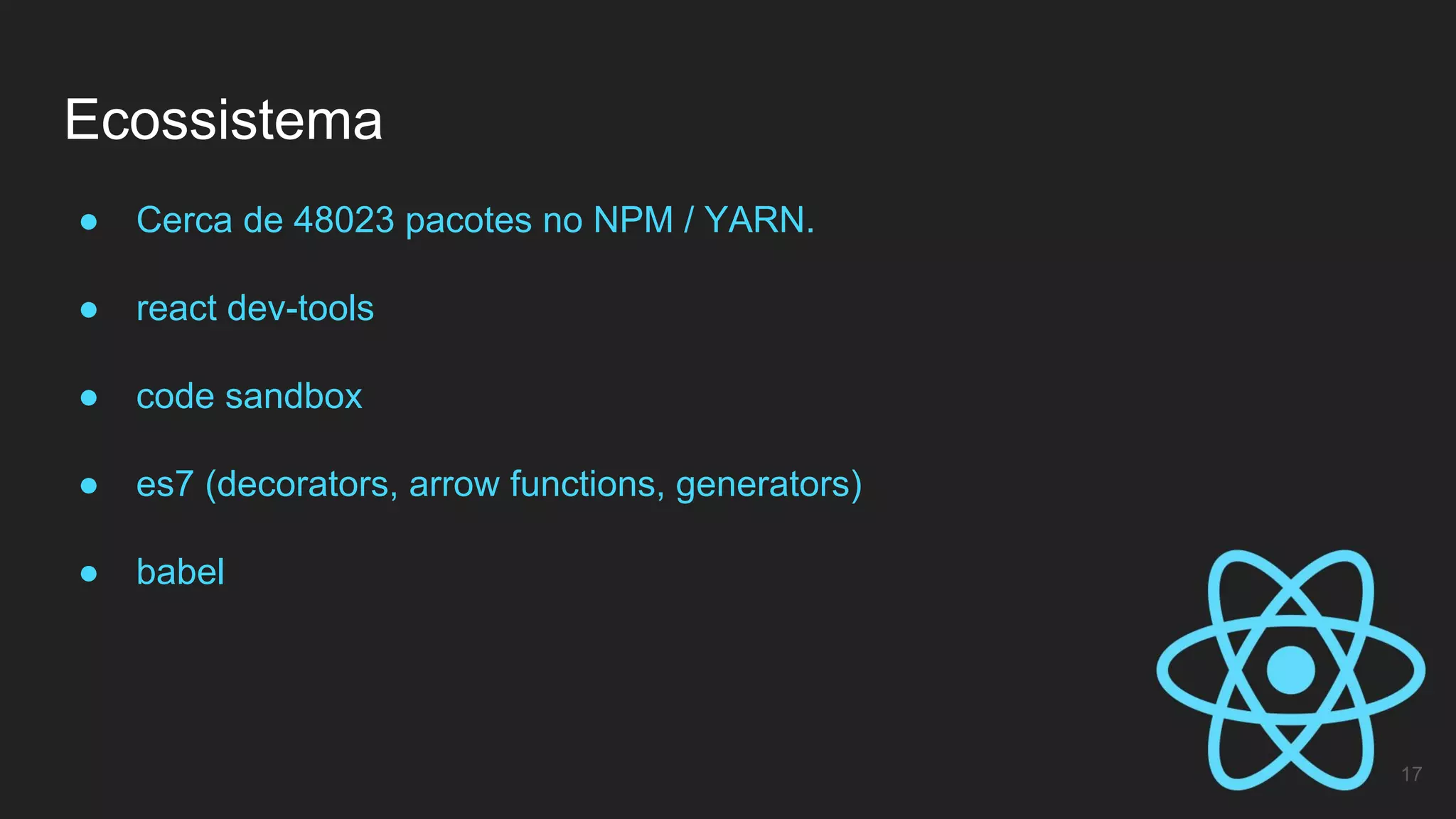 Ecossistema
17
● Cerca de 48023 pacotes no NPM / YARN.
● react dev-tools
● code sandbox
● es7 (decorators, arrow functions, generators)
● babel
 