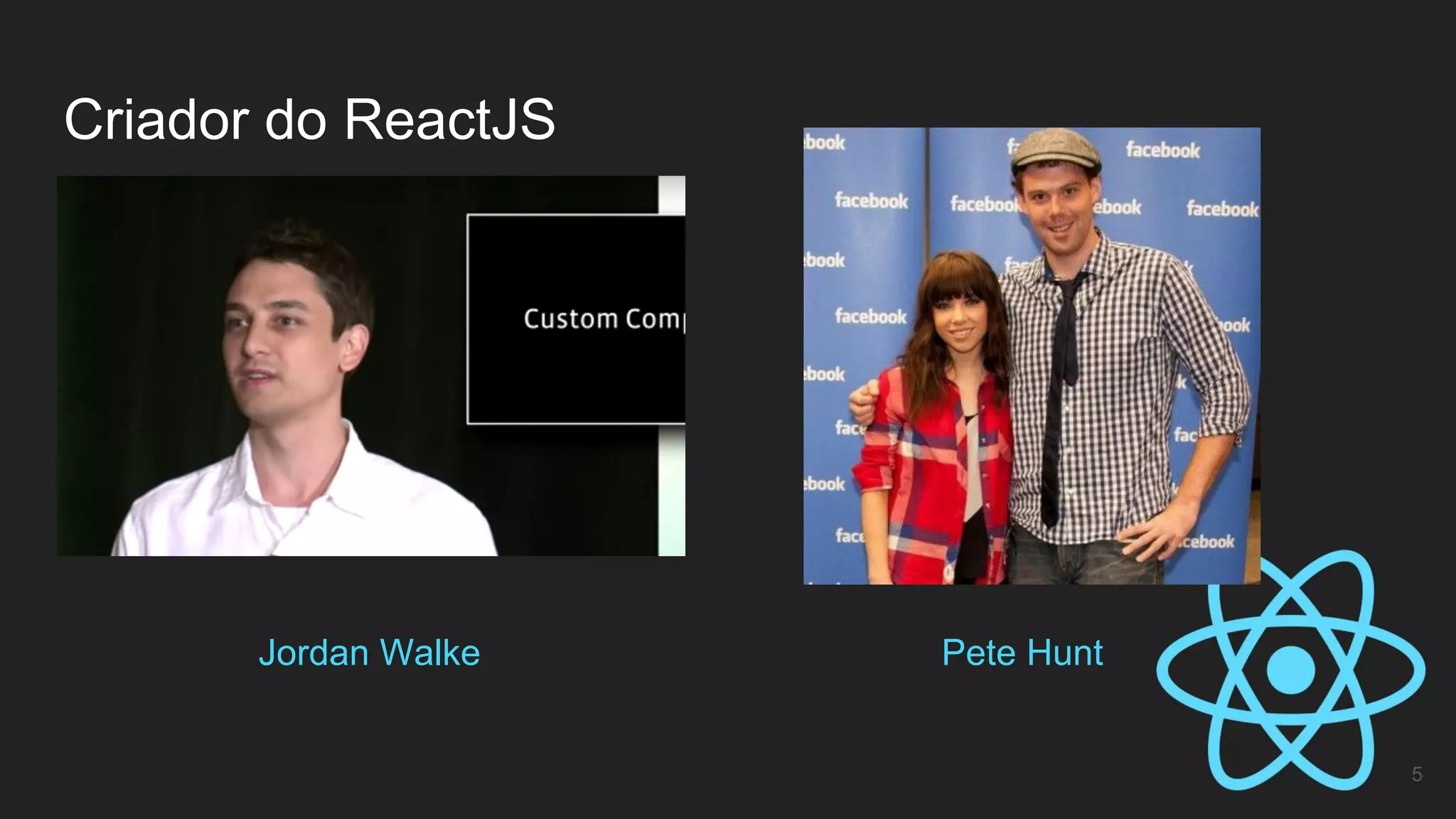 Jordan Walke
Criador do ReactJS
5
Pete Hunt
 