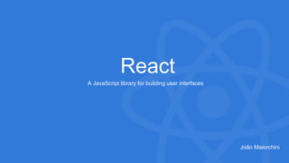 João Maiorchini
React
A JavaScript library for building user interfaces
 